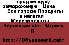 продам щуку замороженую › Цена ­ 87 - Все города Продукты и напитки » Морепродукты   . Кировская обл.,Югрино д.